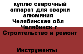 куплю сварочный аппарат для сварки алюминия - Челябинская обл., Челябинск г. Строительство и ремонт » Инструменты   